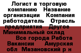 Логист в торговую компанию › Название организации ­ Компания-работодатель › Отрасль предприятия ­ Другое › Минимальный оклад ­ 35 000 - Все города Работа » Вакансии   . Амурская обл.,Мазановский р-н